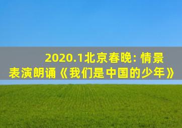 2020.1北京春晚: 情景表演朗诵《我们是中国的少年》